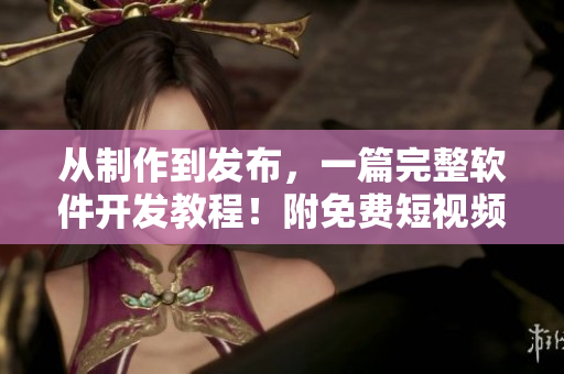 从制作到发布，一篇完整软件开发教程！附免费短视频教学，实测可用！