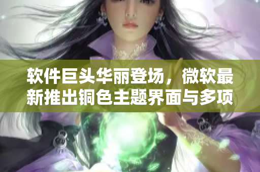 软件巨头华丽登场，微软最新推出铜色主题界面与多项升级功能
