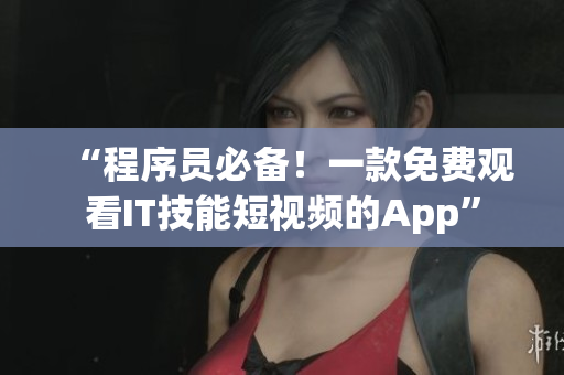 “程序员必备！一款免费观看IT技能短视频的App”