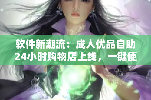软件新潮流：成人优品自助24小时购物店上线，一键便捷畅享高质量软件资源