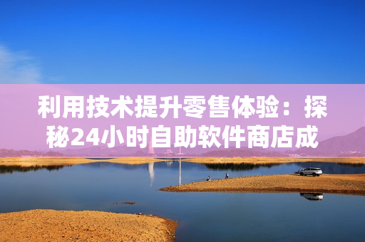 利用技术提升零售体验：探秘24小时自助软件商店成人优品的成功模式