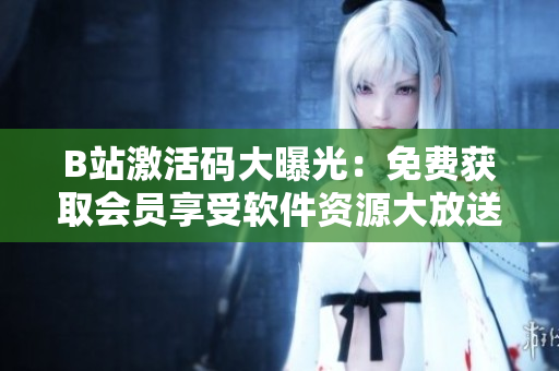 B站激活码大曝光：免费获取会员享受软件资源大放送！