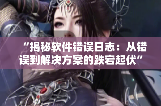 “揭秘软件错误日志：从错误到解决方案的跌宕起伏”