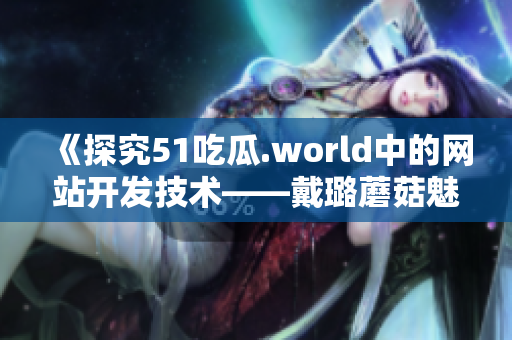 《探究51吃瓜.world中的网站开发技术——戴璐蘑菇魅力无限》
