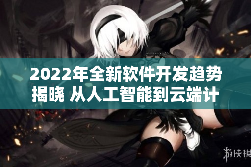 2022年全新软件开发趋势揭晓 从人工智能到云端计算