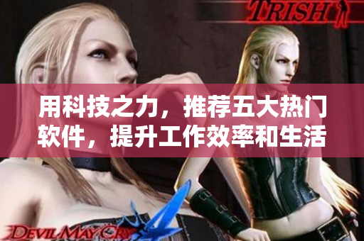 用科技之力，推荐五大热门软件，提升工作效率和生活品质！