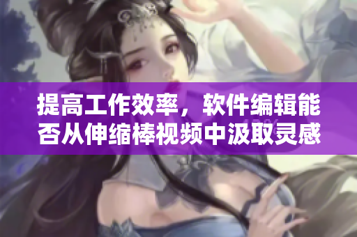 提高工作效率，软件编辑能否从伸缩棒视频中汲取灵感？