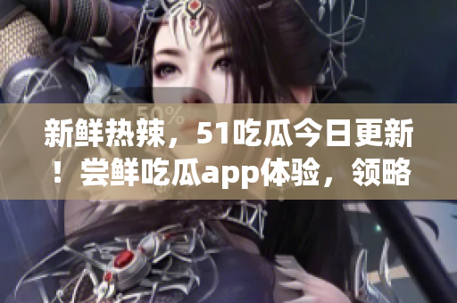 新鲜热辣，51吃瓜今日更新！尝鲜吃瓜app体验，领略最前沿软件资讯