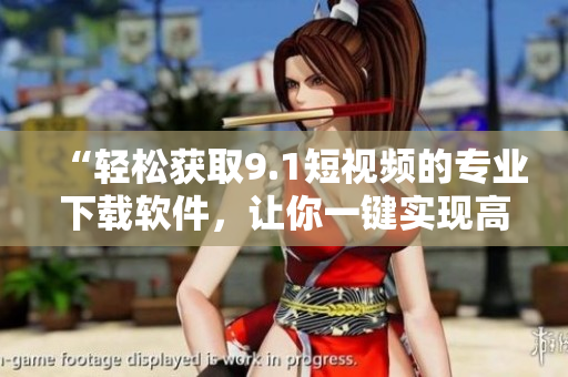“轻松获取9.1短视频的专业下载软件，让你一键实现高清下载！”