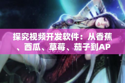 探究视频开发软件：从香蕉、西瓜、草莓、茄子到APP