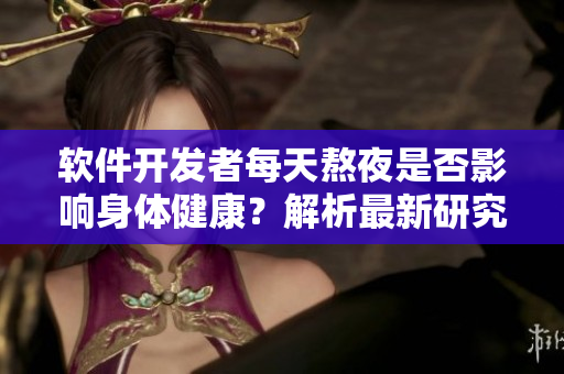 软件开发者每天熬夜是否影响身体健康？解析最新研究结果