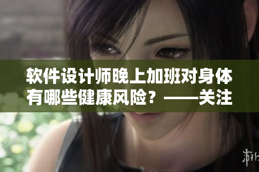 软件设计师晚上加班对身体有哪些健康风险？——关注职业病预防与健康生活