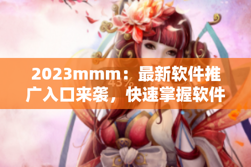 2023mmm：最新软件推广入口来袭，快速掌握软件风云变化