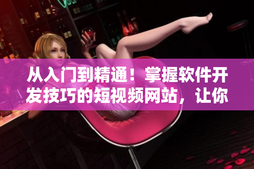从入门到精通！掌握软件开发技巧的短视频网站，让你轻松学习编程技能！