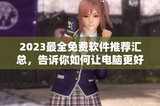 2023最全免费软件推荐汇总，告诉你如何让电脑更好用！