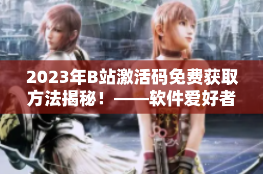 2023年B站激活码免费获取方法揭秘！——软件爱好者不容错过！