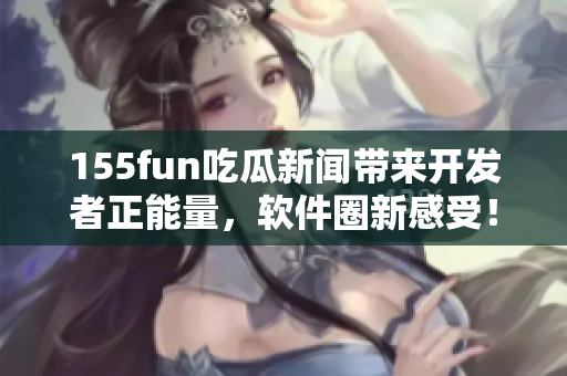 155fun吃瓜新闻带来开发者正能量，软件圈新感受！