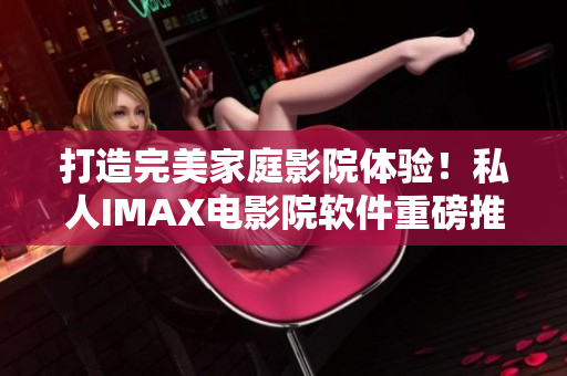 打造完美家庭影院体验！私人IMAX电影院软件重磅推出