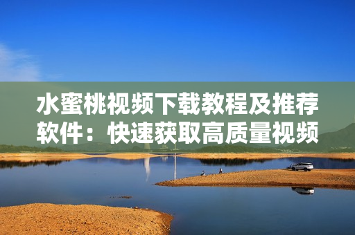 水蜜桃视频下载教程及推荐软件：快速获取高质量视频资源