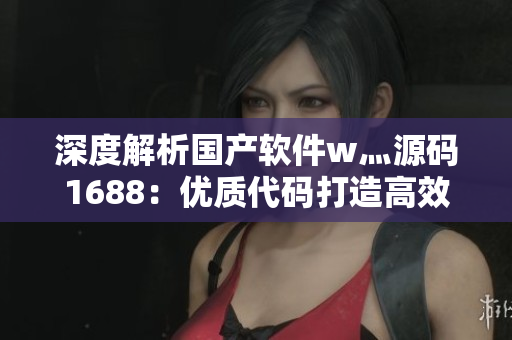 深度解析国产软件w灬源码1688：优质代码打造高效开发