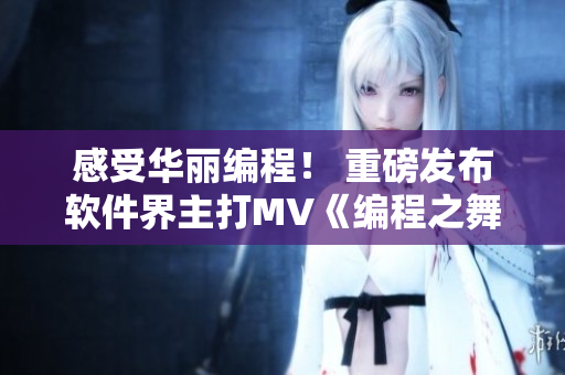 感受华丽编程！ 重磅发布软件界主打MV《编程之舞》