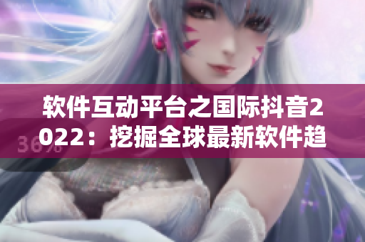 软件互动平台之国际抖音2022：挖掘全球最新软件趋势与创新应用