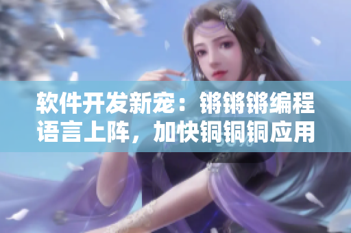 软件开发新宠：锵锵锵编程语言上阵，加快铜铜铜应用开发速度
