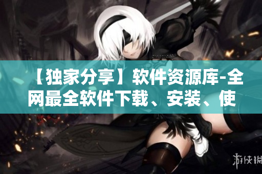 【独家分享】软件资源库-全网最全软件下载、安装、使用技巧指南汇总！