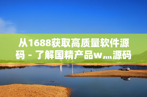 从1688获取高质量软件源码 - 了解国精产品w灬源码的获取方式