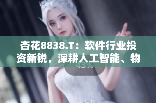 杏花8838.T：软件行业投资新锐，深耕人工智能、物联网等领域