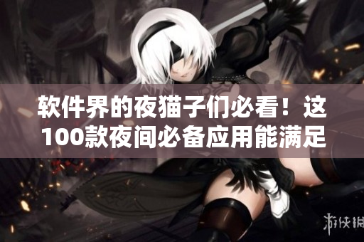 软件界的夜猫子们必看！这100款夜间必备应用能满足你的软件需求