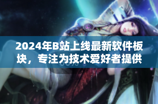2024年B站上线最新软件板块，专注为技术爱好者提供最全面的软件资讯