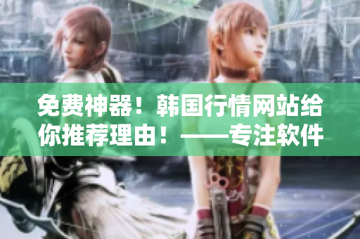 免费神器！韩国行情网站给你推荐理由！——专注软件相关文章的编辑