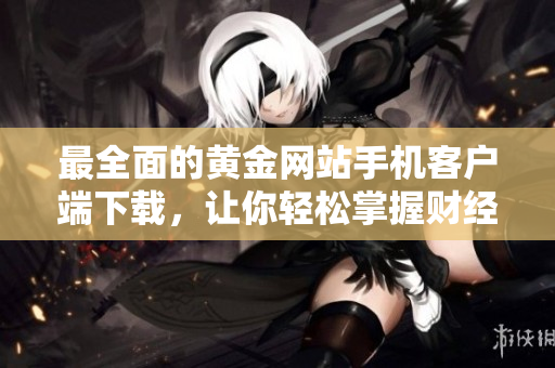 最全面的黄金网站手机客户端下载，让你轻松掌握财经投资要点！