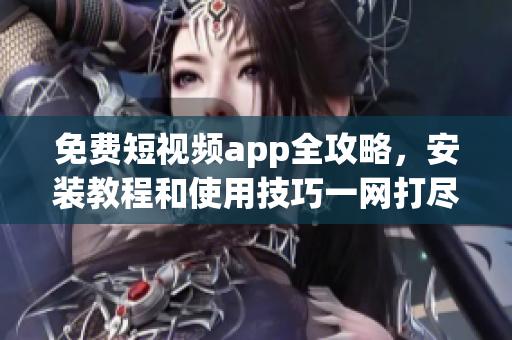 免费短视频app全攻略，安装教程和使用技巧一网打尽！