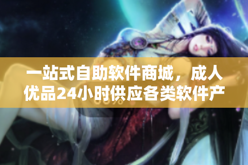 一站式自助软件商城，成人优品24小时供应各类软件产品