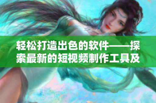 轻松打造出色的软件——探索最新的短视频制作工具及使用技巧