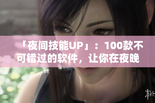 「夜间技能UP」：100款不可错过的软件，让你在夜晚更加高效专注！