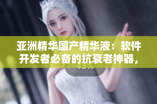亚洲精华国产精华液：软件开发者必备的抗衰老神器，全面提升肌肤状态
