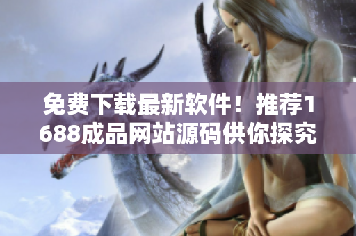 免费下载最新软件！推荐1688成品网站源码供你探究