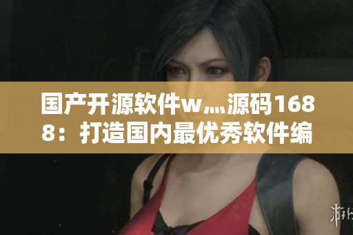 国产开源软件w灬源码1688：打造国内最优秀软件编程团队！