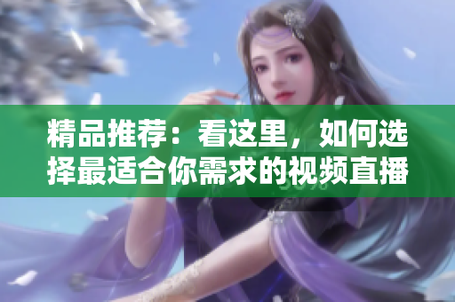 精品推荐：看这里，如何选择最适合你需求的视频直播软件？