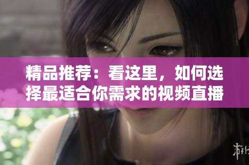 精品推荐：看这里，如何选择最适合你需求的视频直播软件？