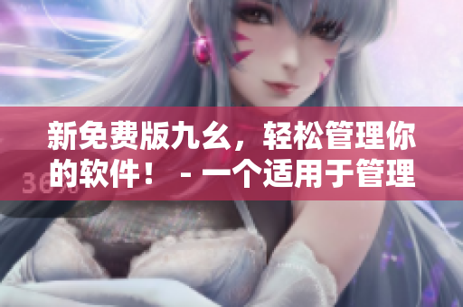 新免费版九幺，轻松管理你的软件！ - 一个适用于管理软件的完美工具！