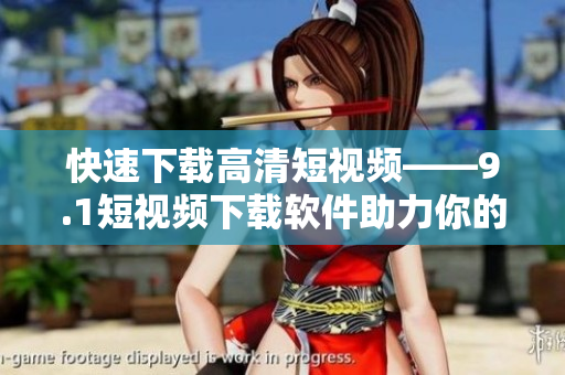 快速下载高清短视频——9.1短视频下载软件助力你的创意影像制作