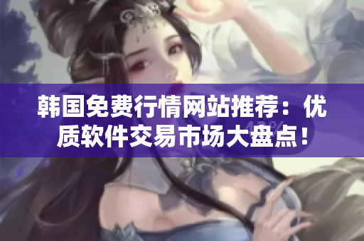 韩国免费行情网站推荐：优质软件交易市场大盘点！