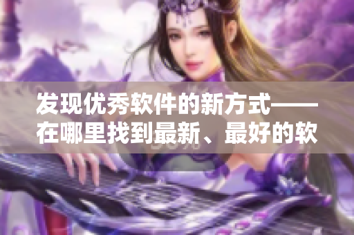 发现优秀软件的新方式——在哪里找到最新、最好的软件？
