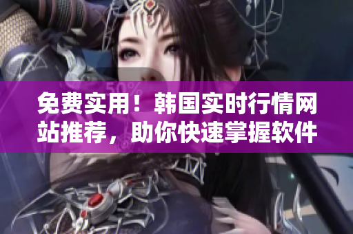 免费实用！韩国实时行情网站推荐，助你快速掌握软件市场动态