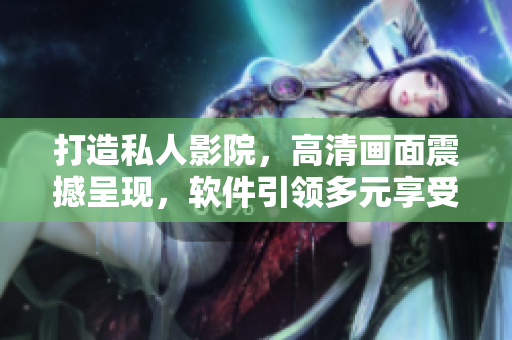 打造私人影院,高清画面震撼呈现,软件引领多元享受 打造私人影院,高清画面震撼呈现,软件引领多元享受