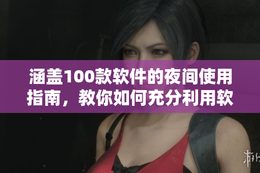涵盖100款软件的夜间使用指南，教你如何充分利用软件在黑夜中的潜力